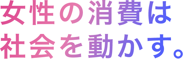 女性の消費は社会を動かす。